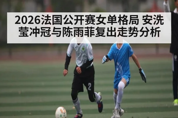 2026法国公开赛女单格局 安洗莹冲冠与陈雨菲复出走势分析